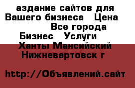 Cаздание сайтов для Вашего бизнеса › Цена ­ 5 000 - Все города Бизнес » Услуги   . Ханты-Мансийский,Нижневартовск г.